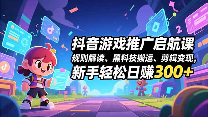 抖音游戏推广启航课，规则解读、黑科技搬运、剪辑变现，新手轻松日赚300+-仙女副业网
