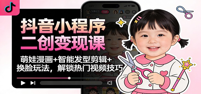 抖音小程序二创变现课:萌娃漫画+智能发型剪辑+换脸玩法,解锁热门视频技巧-仙女副业网