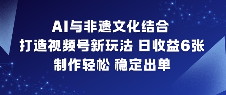 AI与非遗文化结合，打造视频号新玩法，日收益6张，制作轻松，稳定出单-仙女副业网