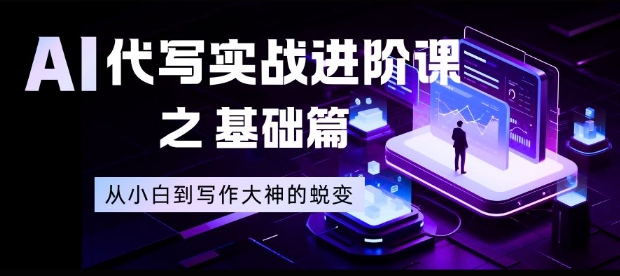 AI代写实战进阶课之基础篇,从小白到写作大神的蜕变【揭秘】-仙女副业网