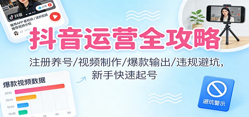 抖音运营全攻略：注册养号/视频制作/爆款输出/违规避坑，新手快速起号-仙女副业网