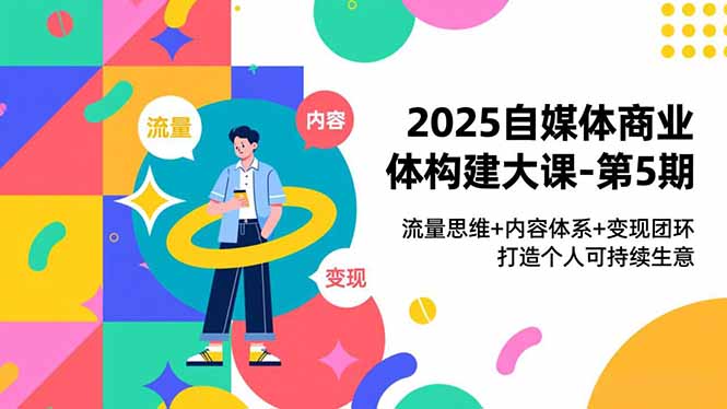 2025自媒体商业体构建大课-第5期，流量思维+内容体系+变现闭环，打造个人可持续生意-仙女副业网