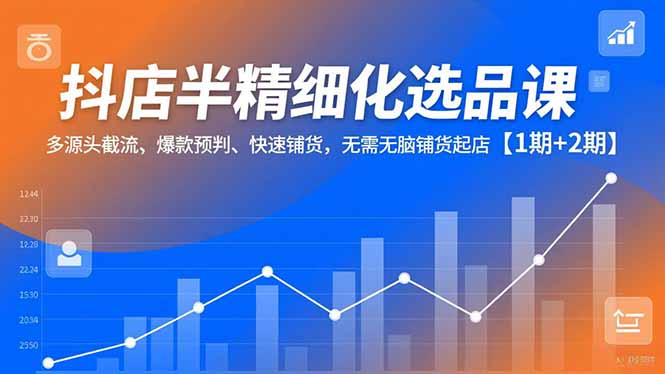 抖店半精细化选品课，多源头截流、爆款预判、快速铺货，无脑铺货起店【1期+2期】-仙女副业网