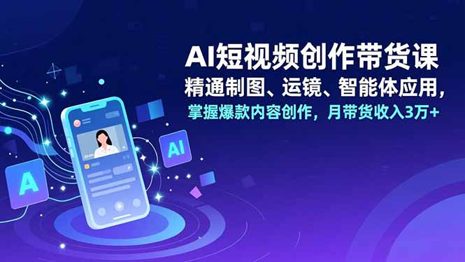 AI短视频创作带货课,精通制图、运镜、智能体应用,掌握爆款内容创作,月带货收入3万+-仙女副业网