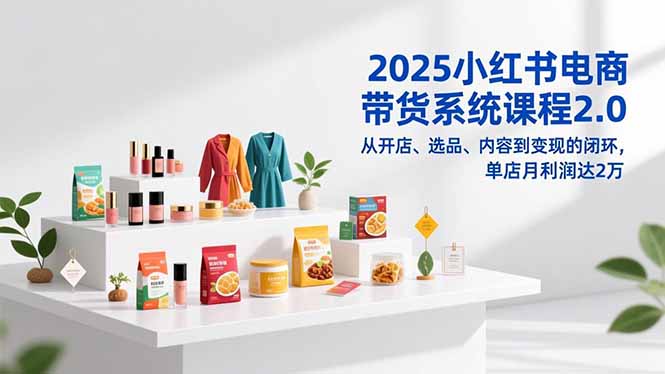 2025小红书电商带货系统课程2.0，从开店、选品、内容到变现的闭环，单店月利润达2万-仙女副业网
