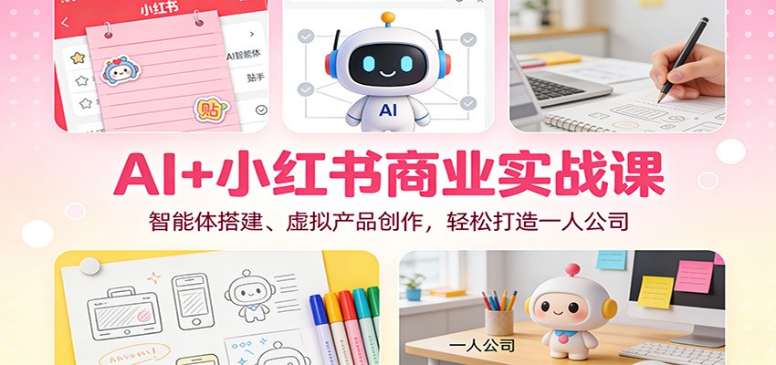 AI+小红书商业实战课：智能体搭建、虚拟产品创作，轻松打造一人公司-仙女副业网