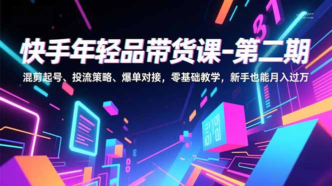 快手年轻品带货课-第二期，混剪起号、投流策略、爆单对接，零基础教学，新手也能月入过万-仙女副业网