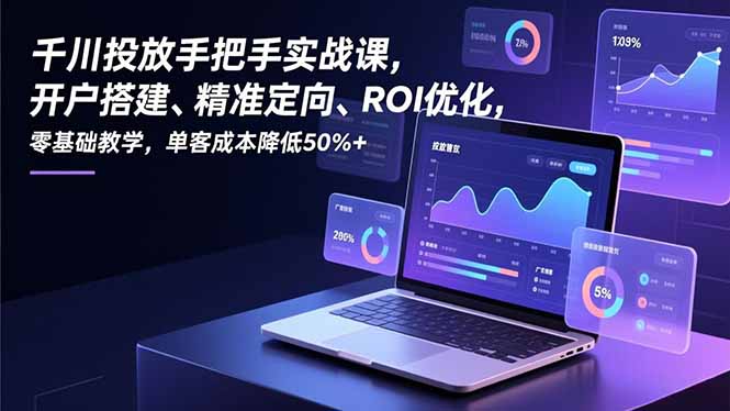 千川投放手把手实战课，开户搭建、精准定向、ROI优化，零基础教学，单客成本降低50%+-仙女副业网