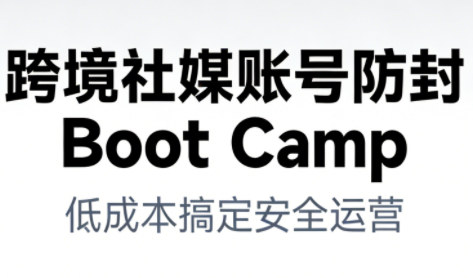跨境社媒账号防封BootCamp-仙女副业网
