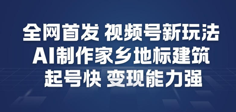 全网首发，视频号新玩法，AI制作家乡地标建筑，起号快，变现能力强-仙女副业网