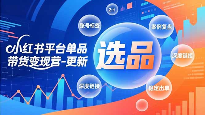 小红书平台单品带货变现营-更新，极致选品、账号标签、案例复盘，深度链接，快速启动稳定出单-仙女副业网