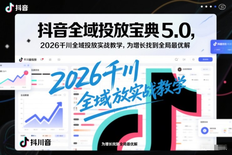 抖音全域投放宝典5.0，2026千川全域投放实战教学，为增长找到全局最优解-仙女副业网