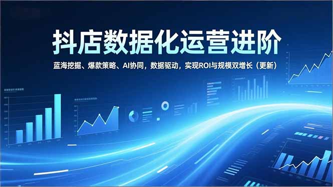 抖店数据化运营进阶，蓝海挖掘、爆款策略、AI协同，数据驱动，实现ROI与规模双增长(更新-仙女副业网