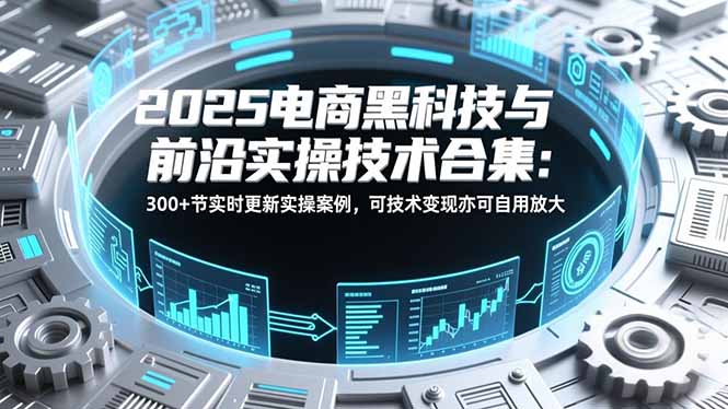 2025电商黑科技与前沿实操技术合集：300+节实时更新实操案例，可技术变现亦可自用放大-仙女副业网