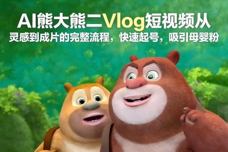 AI熊大熊二Vlog短视频从灵感到成片的完整流程，快速起号，吸引母婴粉-仙女副业网