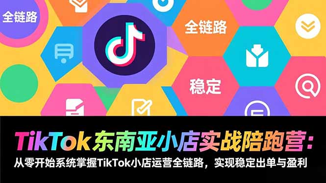 TikTok东南亚小店实战陪跑营：从零开始系统掌握TikTok小店运营全链路，实现稳定出单与盈利-仙女副业网