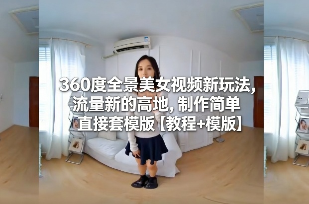 360度全景美女视频新玩法，流量新的高地，制作简单直接套模版【教程+模版】-仙女副业网