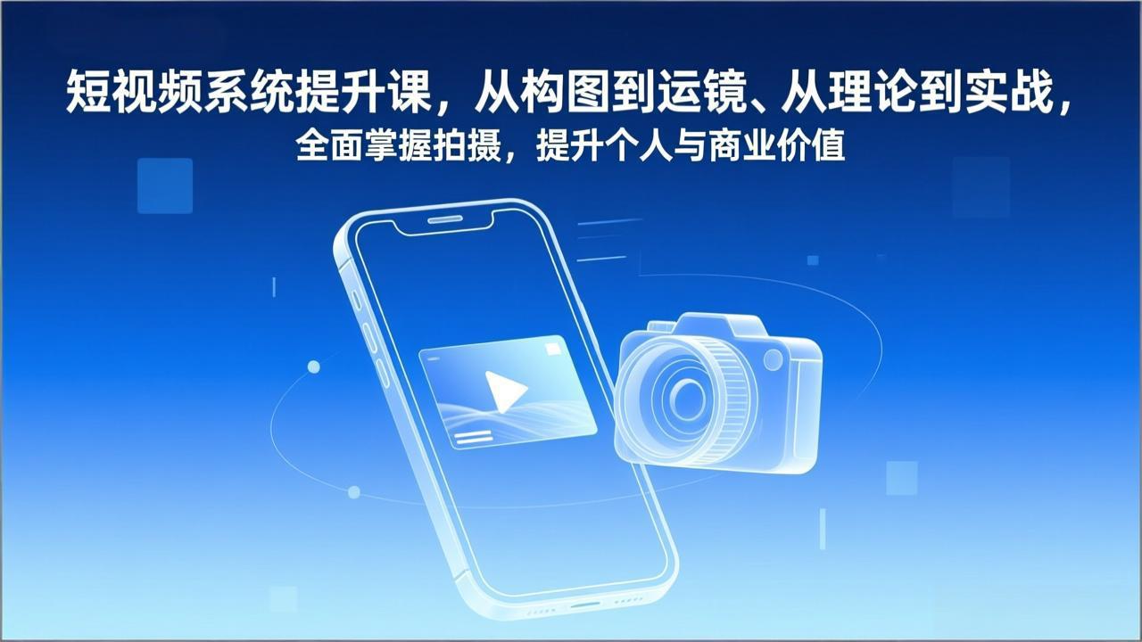 短视频系统提升课，从构图到运镜、从理论到实战，全面掌握拍摄，提升个人与商业价值-仙女副业网