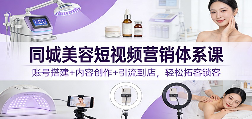 同城美容短视频营销体系课：账号搭建+内容创作+引流到店，轻松拓客锁客-仙女副业网