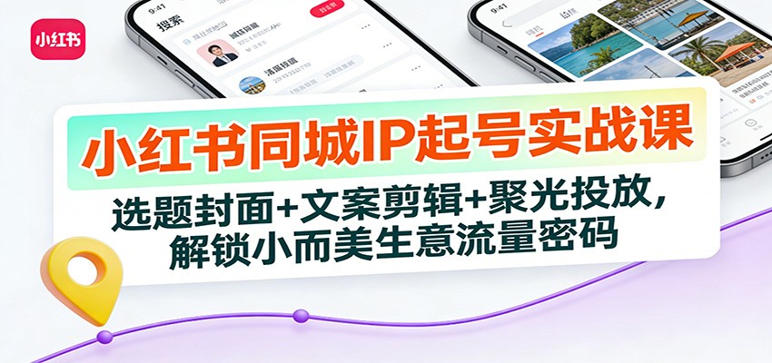 小红书同城IP起号实战课：选题封面+文案剪辑+聚光投放，解锁小而美生意流量密码-仙女副业网