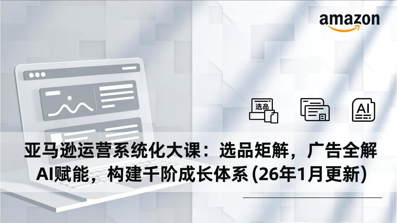 亚马逊运营系统化大课：选品矩阵，广告全解，AI赋能，构建千阶成长体系(26年1月更新-仙女副业网