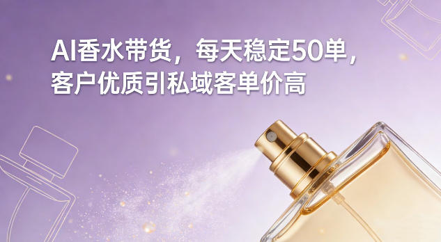 AI香水带货，每天稳定50单，客户优质引私域客单价高-仙女副业网