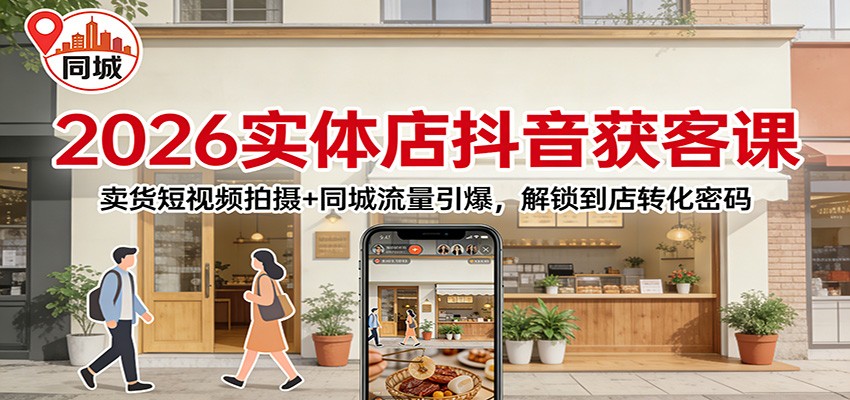 2026实体店抖音获客：卖货短视频拍摄+同城流量引爆，解锁到店转化密码-仙女副业网