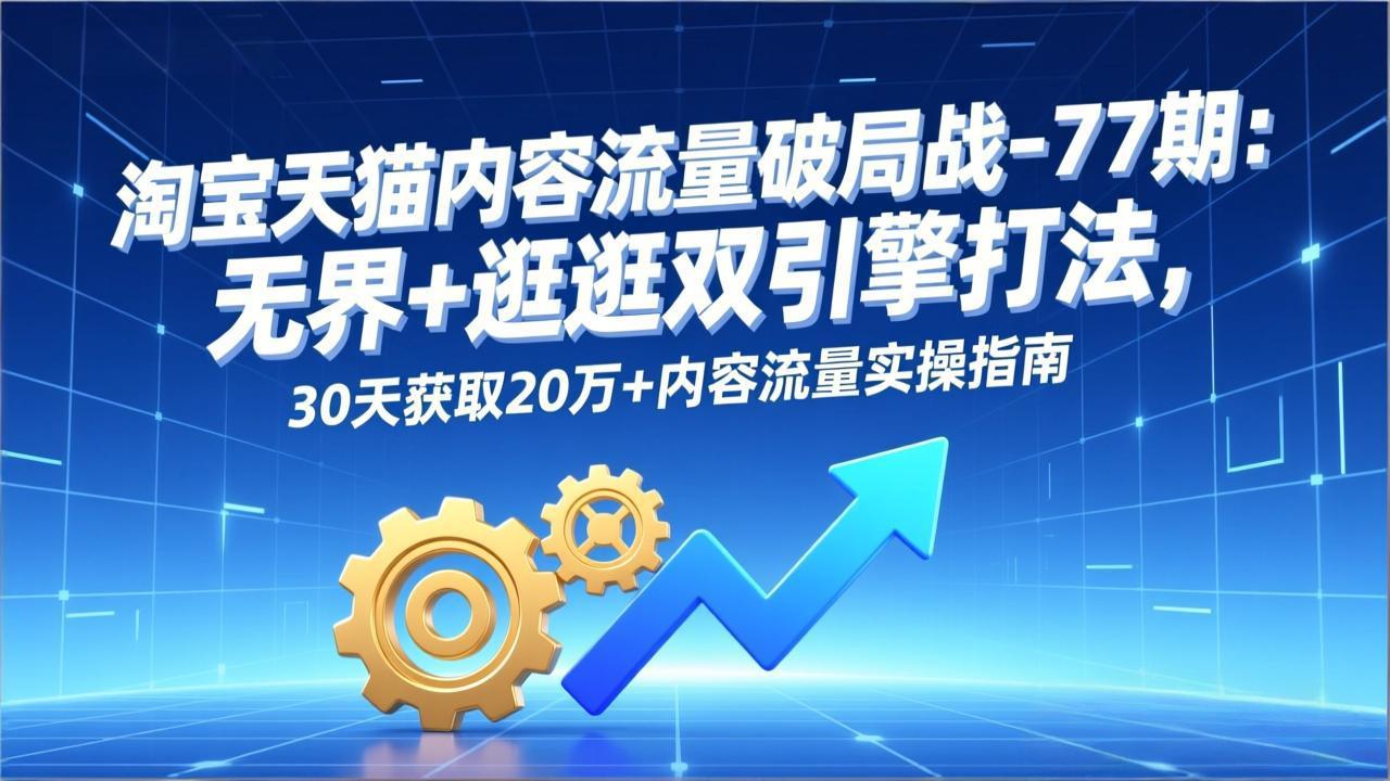 淘宝天猫内容流量破局战-77期：无界+逛逛双引擎打法，30天获取20万+内容流量实操指南-仙女副业网