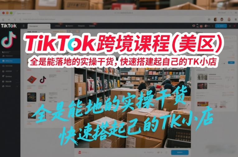 TikTok跨境课程(美区)，全是能落地的实操干货，快速搭建起自己的TK小店-仙女副业网
