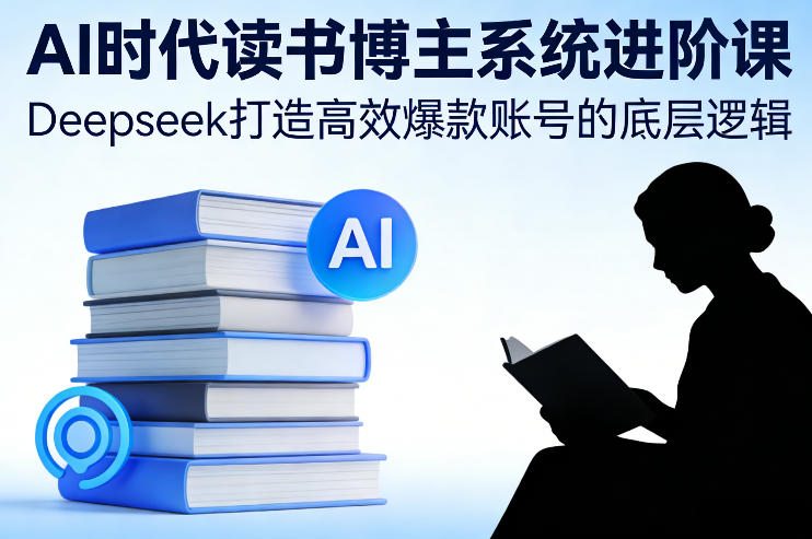 AI时代读书博主系统进阶课，Deepseek打造高效爆款账号的底层逻辑-仙女副业网