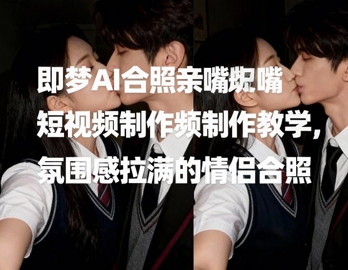 即梦AI合照亲嘴短视频制作教学，氛围感拉满的情侣合照-仙女副业网