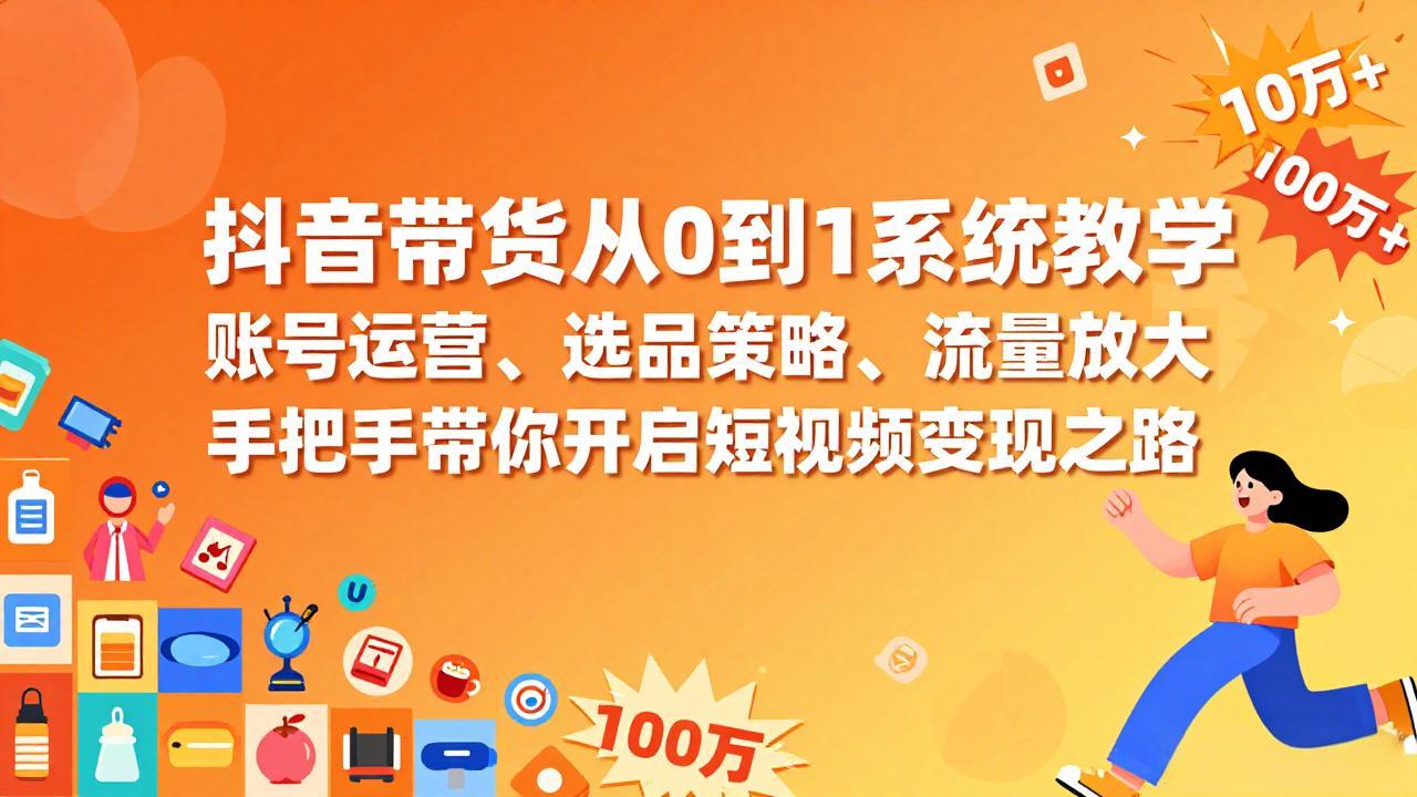 抖音带货从0到1系统教学，账号运营、选品策略、流量放大，手把手带你开启短视频变现之路-仙女副业网