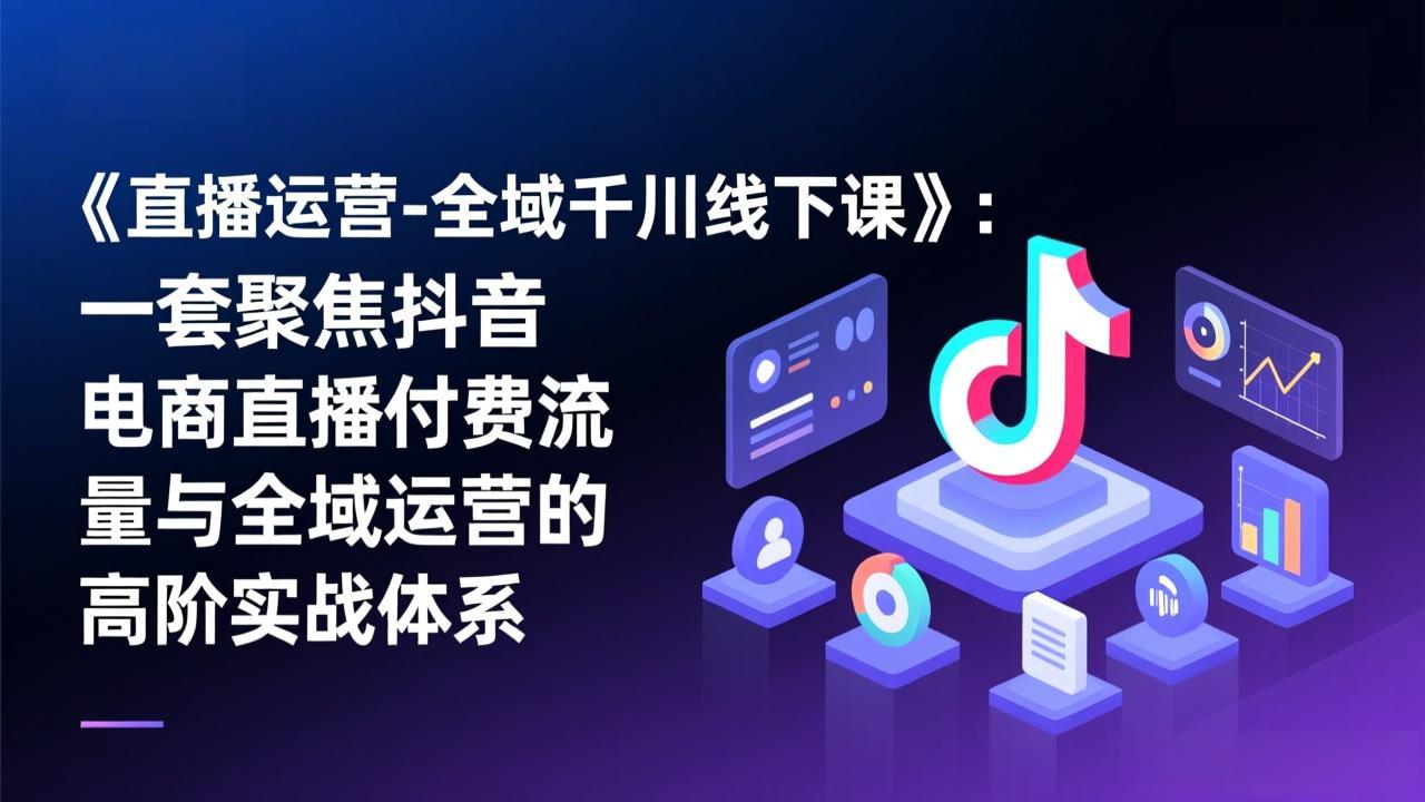 《直播运营-全域千川线下课》：一套聚焦抖音电商直播付费流量与全域运营的高阶实战体系-仙女副业网