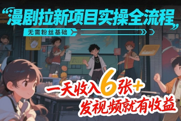 漫剧拉新项目实操全流程，无需粉丝基础，一天收入6张+，发视频就有收益-仙女副业网