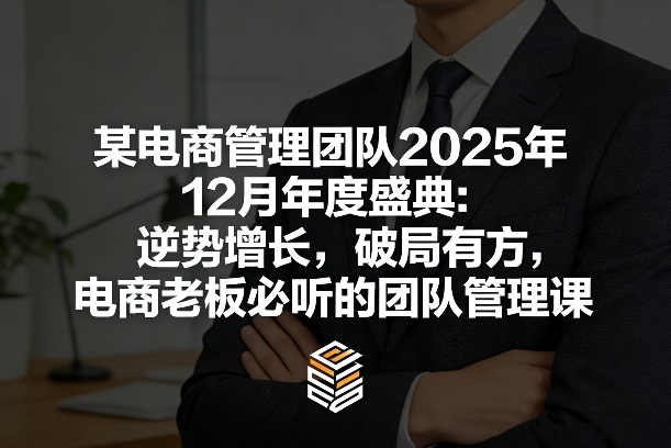 某电商管理团队2025年12月年度盛典：逆势增长，破局有方，电商老板必听的团队管理课-仙女副业网