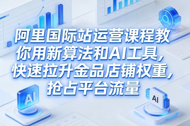 阿里国际站运营课程，教你用新算法和AI工具，快速拉升金品店铺权重，抢占平台流量(更新2026)-仙女副业网