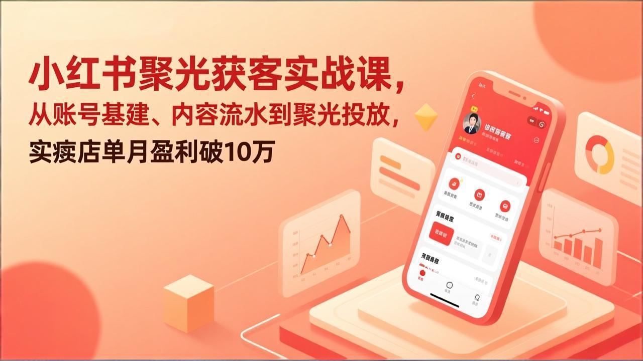 小红书聚光获客实战课，从账号基建、内容流水到聚光投放，实体店单月盈利破10万-仙女副业网