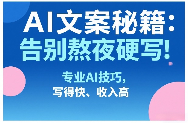 AI文案秘籍：告别熬夜硬写！专业AI技巧，写得快、收入高-仙女副业网
