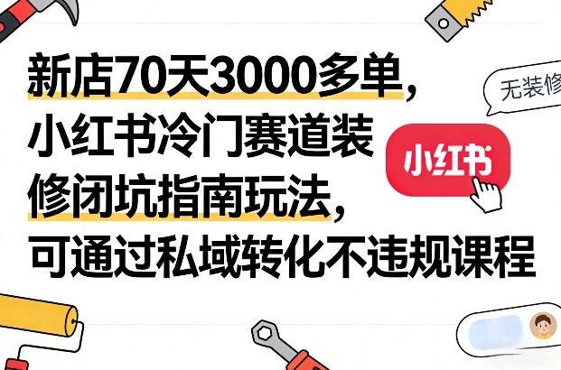 新店70天3000多单，小红书冷门赛道装修闭坑指南玩法，可通过私域转化不违规课程-仙女副业网