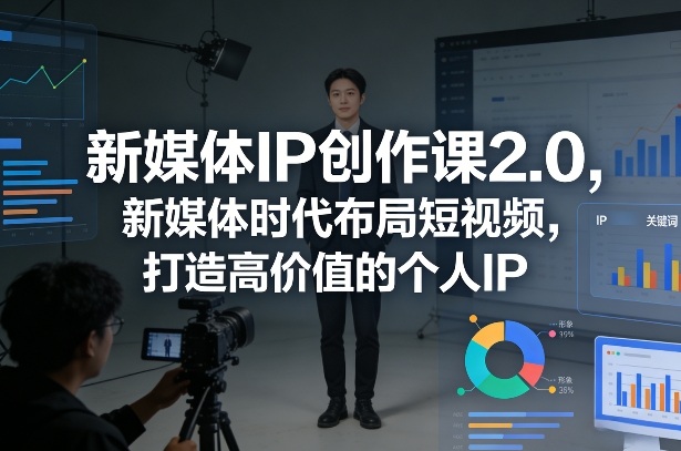 新媒体IP创作课2.0，新媒体时代布局短视频，打造高价值的个人IP-仙女副业网