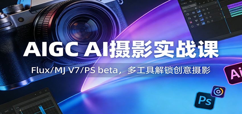 AIGC AI摄影实战课：Flux/MJ V7/PS beta，多工具解锁创意摄影-仙女副业网