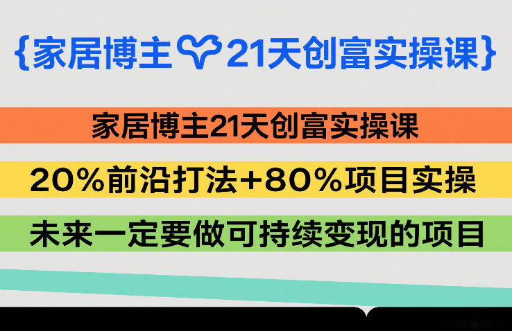 家居博主21天创富实操课，20%前沿打法+80%项目实操，未来一定要做可持续变现的项目-仙女副业网