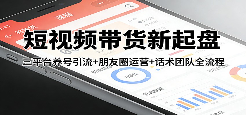 短视频带货新起盘：三平台养号引流+朋友圈运营+话术团队全流程-仙女副业网