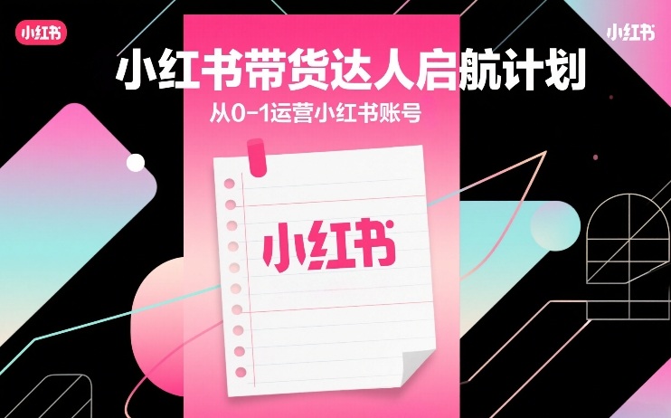 小红书带货达人启航计划，从0-1运营小红书账号-仙女副业网