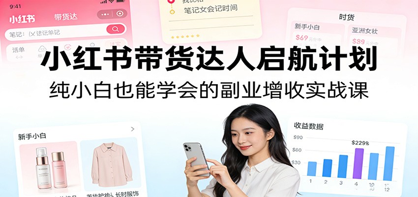 小红书带货达人启航计划：纯小白也能学会的副业增收实战课-仙女副业网