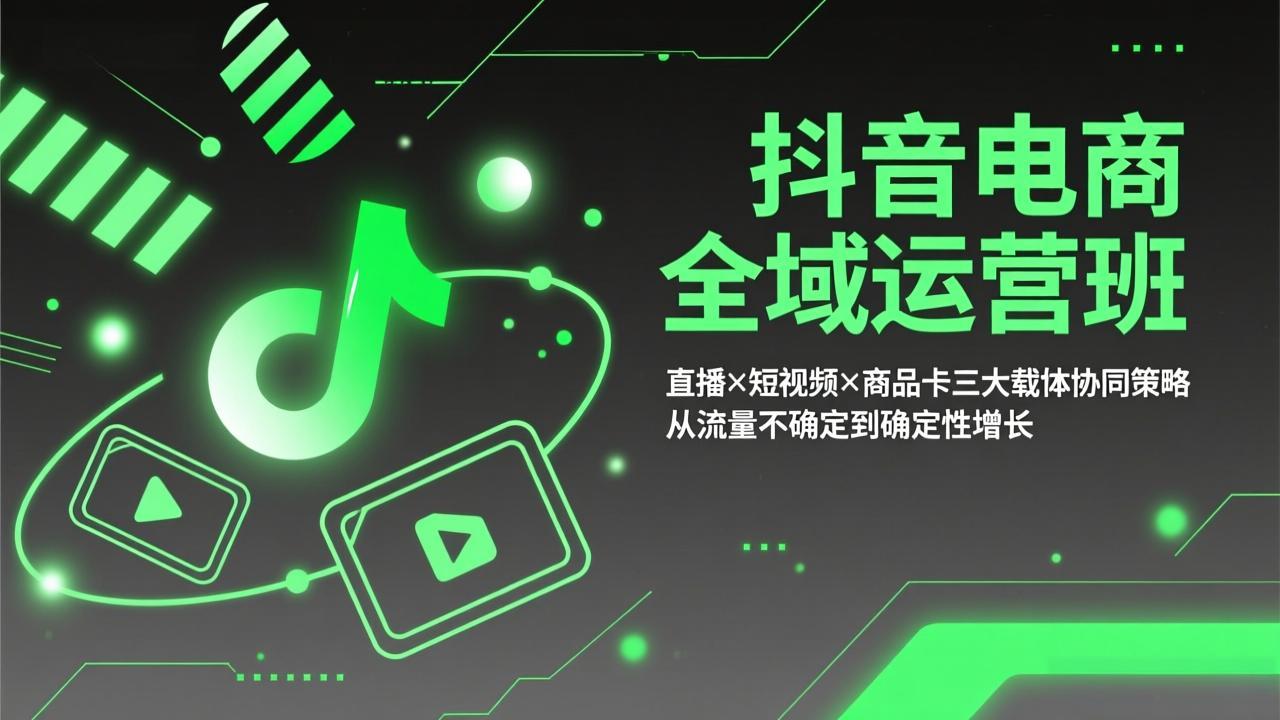 抖音电商全域运营班：直播×短视频×商品卡三大载体协同策略，从流量不确定到确定性增长-仙女副业网