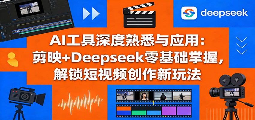 AI工具深度熟悉与应用:剪映+Deepseek零基础掌握,解锁短视频创作新玩法-仙女副业网
