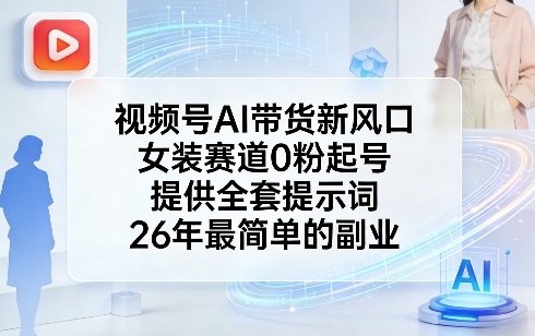 视频号AI带货新风口，女装赛道0粉起号，提供全套提示词，26年最简单的副业-仙女副业网
