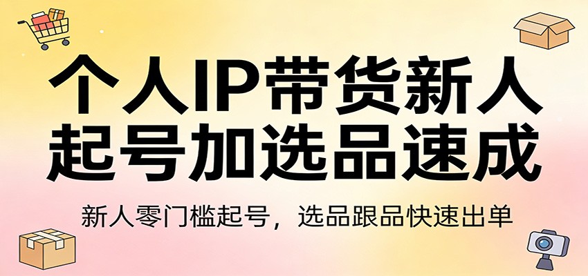 个人IP带货新人起号加选品速成：新人零门槛起号，选品跟品快速出单-仙女副业网