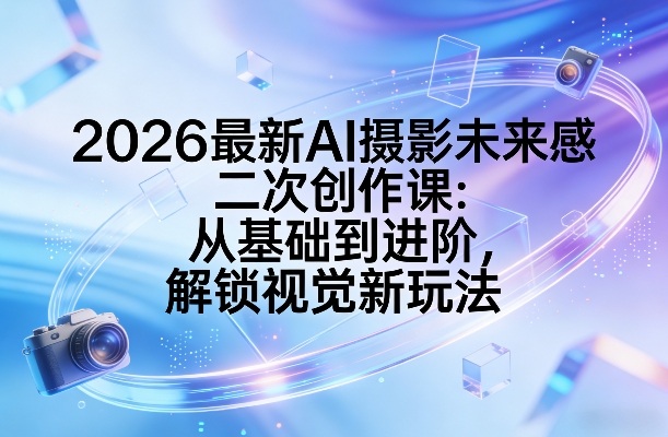 2026最新AI摄影未来感二次创作课：从基础到进阶，解锁视觉新玩法-仙女副业网